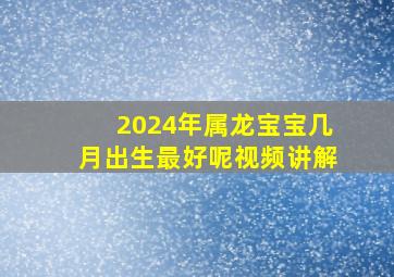 2024年属龙宝宝几月出生最好呢视频讲解