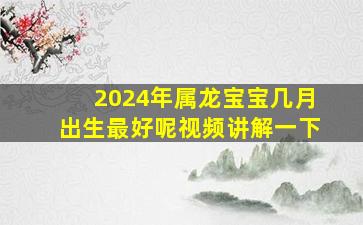 2024年属龙宝宝几月出生最好呢视频讲解一下