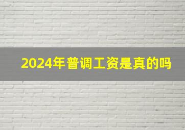 2024年普调工资是真的吗