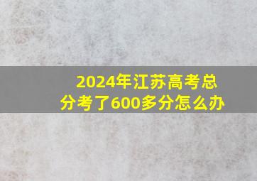 2024年江苏高考总分考了600多分怎么办