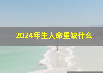 2024年生人命里缺什么