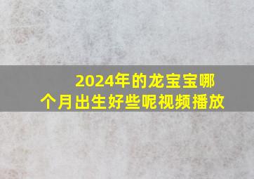 2024年的龙宝宝哪个月出生好些呢视频播放