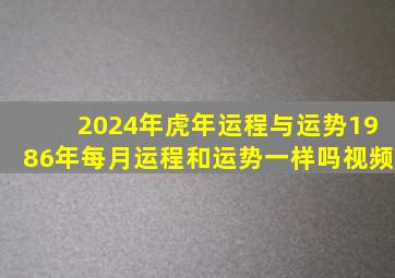 2024年虎年运程与运势1986年每月运程和运势一样吗视频