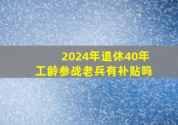 2024年退休40年工龄参战老兵有补贴吗