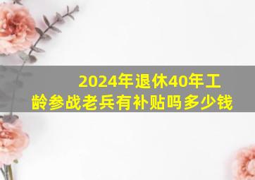 2024年退休40年工龄参战老兵有补贴吗多少钱