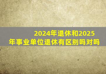 2024年退休和2025年事业单位退休有区别吗对吗