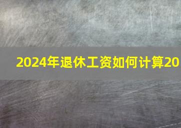 2024年退休工资如何计算20