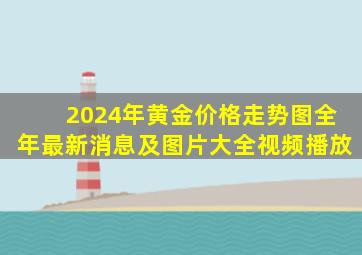 2024年黄金价格走势图全年最新消息及图片大全视频播放