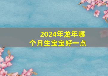 2024年龙年哪个月生宝宝好一点