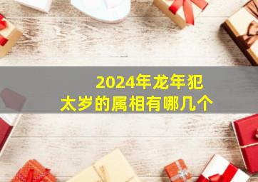 2024年龙年犯太岁的属相有哪几个