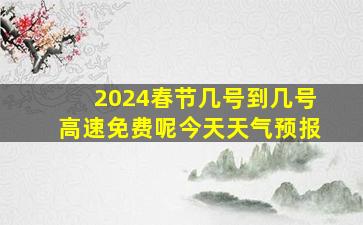 2024春节几号到几号高速免费呢今天天气预报