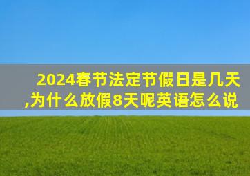 2024春节法定节假日是几天,为什么放假8天呢英语怎么说