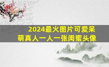 2024最火图片可爱呆萌真人一人一张闺蜜头像