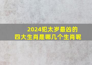 2024犯太岁最凶的四大生肖是哪几个生肖呢