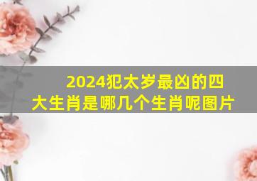 2024犯太岁最凶的四大生肖是哪几个生肖呢图片