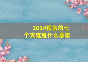 2024预言的七个灾难是什么意思