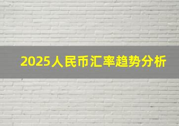 2025人民币汇率趋势分析