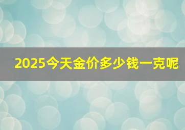 2025今天金价多少钱一克呢