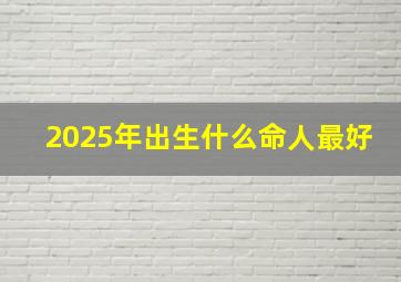 2025年出生什么命人最好