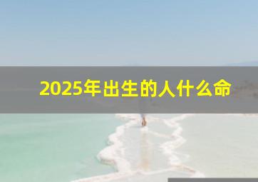 2025年出生的人什么命