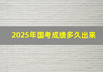 2025年国考成绩多久出来