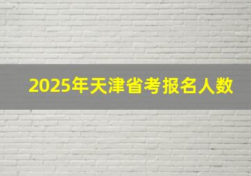 2025年天津省考报名人数