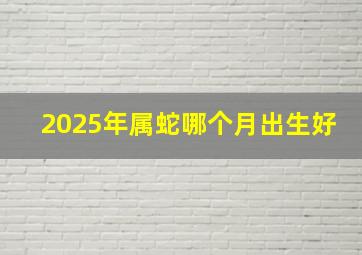 2025年属蛇哪个月出生好