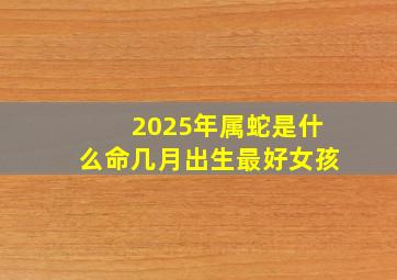 2025年属蛇是什么命几月出生最好女孩