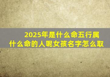 2025年是什么命五行属什么命的人呢女孩名字怎么取