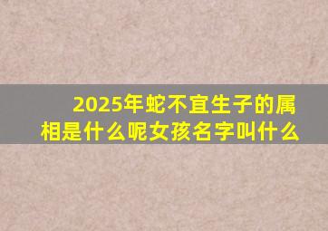 2025年蛇不宜生子的属相是什么呢女孩名字叫什么