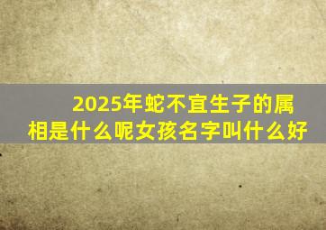 2025年蛇不宜生子的属相是什么呢女孩名字叫什么好