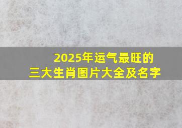 2025年运气最旺的三大生肖图片大全及名字