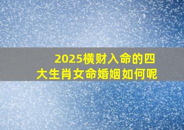 2025横财入命的四大生肖女命婚姻如何呢