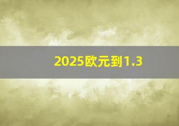 2025欧元到1.3