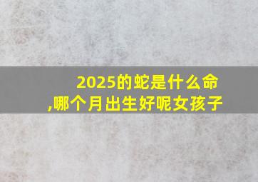 2025的蛇是什么命,哪个月出生好呢女孩子