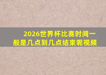 2026世界杯比赛时间一般是几点到几点结束呢视频