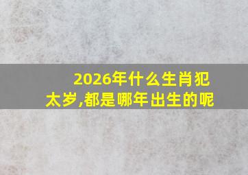 2026年什么生肖犯太岁,都是哪年出生的呢