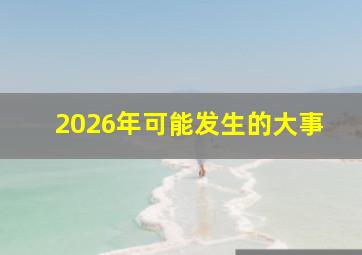 2026年可能发生的大事