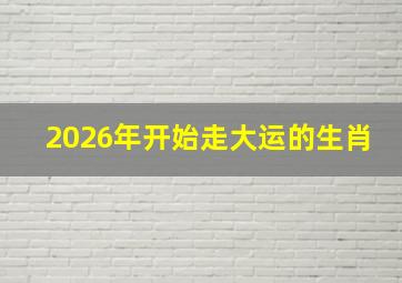 2026年开始走大运的生肖