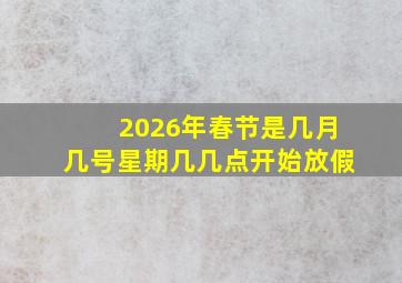 2026年春节是几月几号星期几几点开始放假