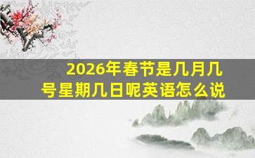 2026年春节是几月几号星期几日呢英语怎么说