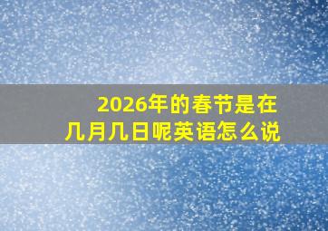 2026年的春节是在几月几日呢英语怎么说