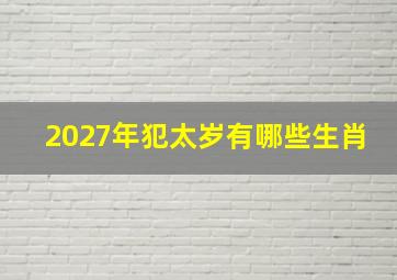 2027年犯太岁有哪些生肖