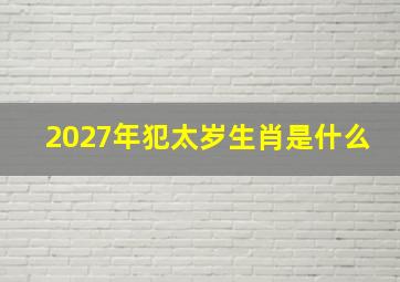 2027年犯太岁生肖是什么