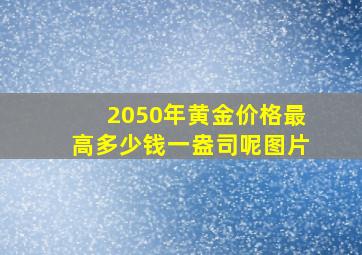 2050年黄金价格最高多少钱一盎司呢图片