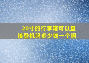 20寸的行李箱可以直接登机吗多少钱一个啊