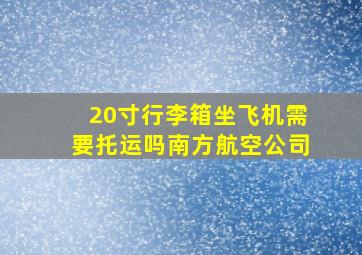 20寸行李箱坐飞机需要托运吗南方航空公司