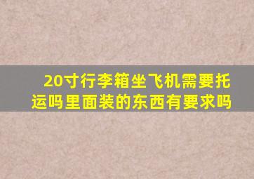 20寸行李箱坐飞机需要托运吗里面装的东西有要求吗