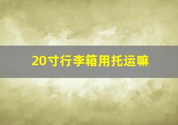 20寸行李箱用托运嘛