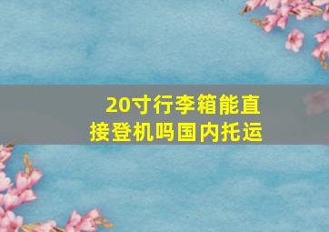 20寸行李箱能直接登机吗国内托运